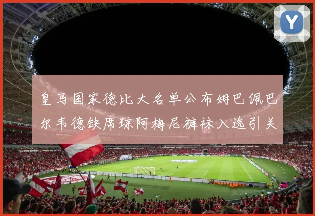 皇马国家德比大名单公布姆巴佩巴尔韦德缺席琼阿梅尼裤袜入选引关注