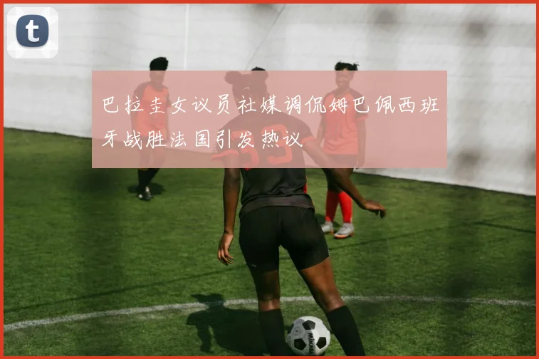 巴拉圭女议员社媒调侃姆巴佩西班牙战胜法国引发热议