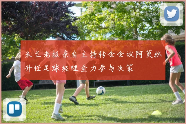 米兰老板亲自主持转会会议阿莫林升任足球经理全力参与决策