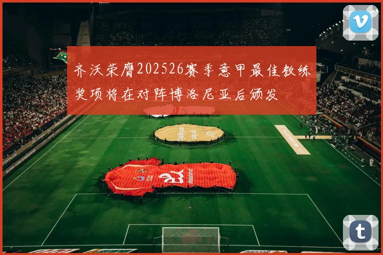 齐沃荣膺202526赛季意甲最佳教练奖项将在对阵博洛尼亚后颁发