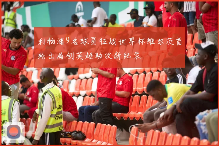 利物浦9名球员征战世界杯维尔茨首轮出局创英超助攻新纪录