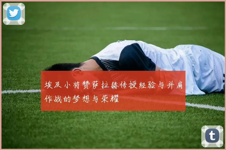 埃及小将赞萨拉赫传授经验与并肩作战的梦想与荣耀
