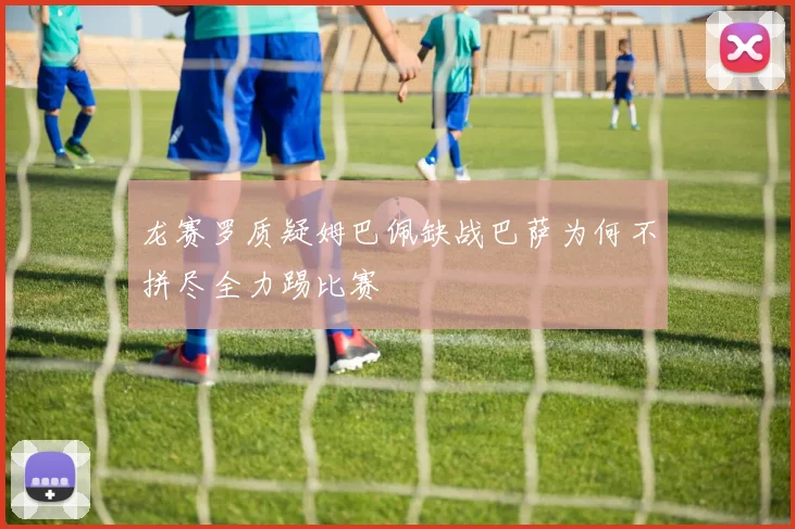 龙赛罗质疑姆巴佩缺战巴萨为何不拼尽全力踢比赛