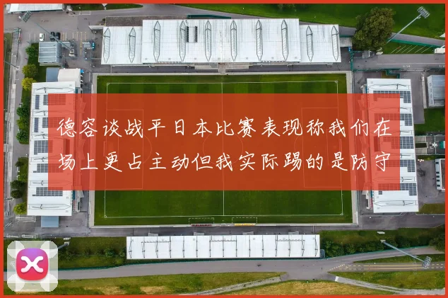 德容谈战平日本比赛表现称我们在场上更占主动但我实际踢的是防守位置