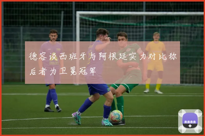 德容谈西班牙与阿根廷实力对比称后者为卫冕冠军