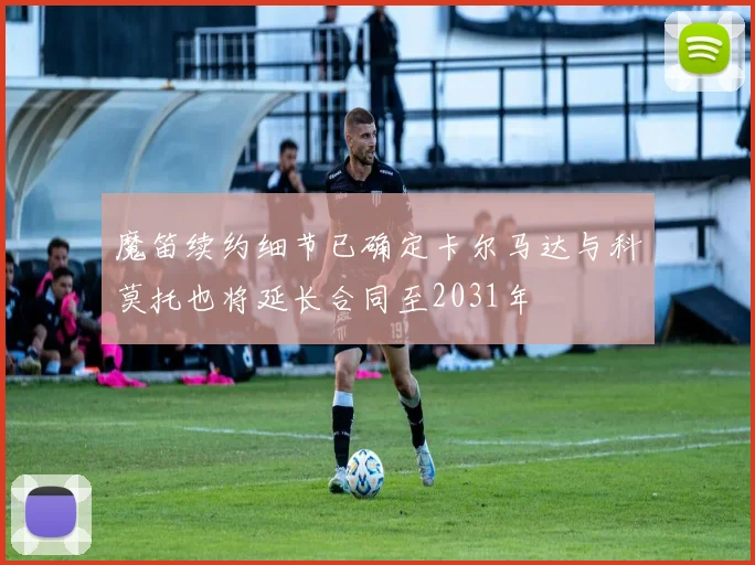 魔笛续约细节已确定卡尔马达与科莫托也将延长合同至2031年