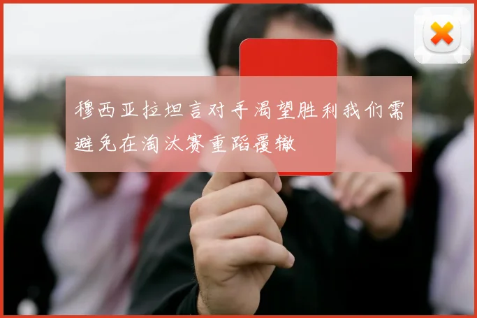 穆西亚拉坦言对手渴望胜利我们需避免在淘汰赛重蹈覆辙