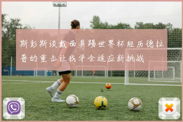 斯彭斯谈戴面具踢世界杯经历德拉普的重击让我学会适应新挑战