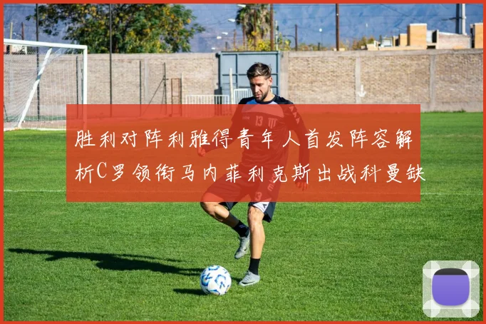 胜利对阵利雅得青年人首发阵容解析C罗领衔马内菲利克斯出战科曼缺席