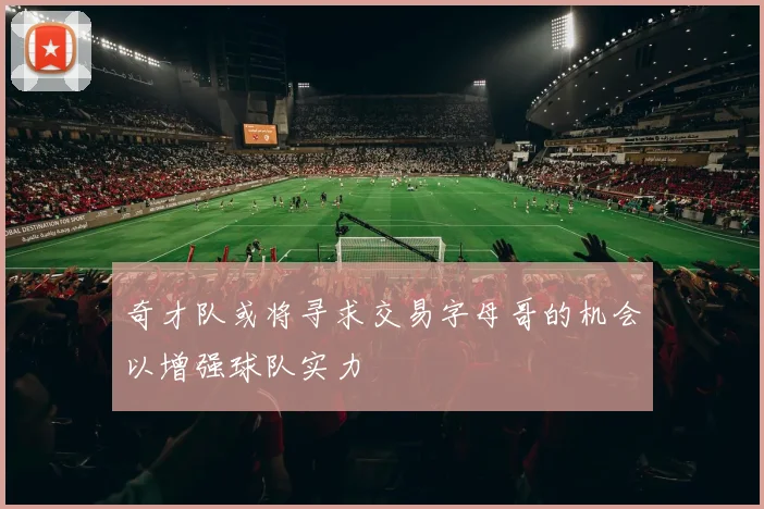 奇才队或将寻求交易字母哥的机会以增强球队实力