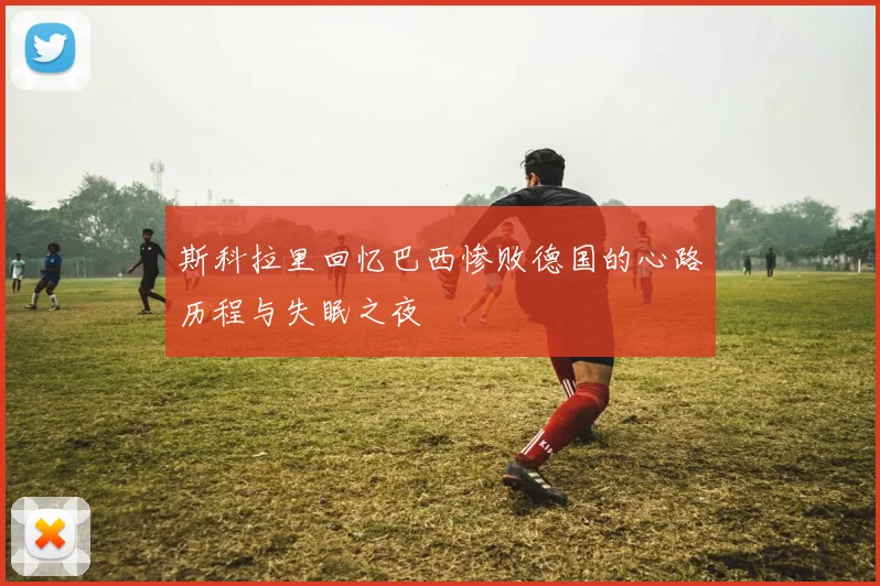 斯科拉里回忆巴西惨败德国的心路历程与失眠之夜
