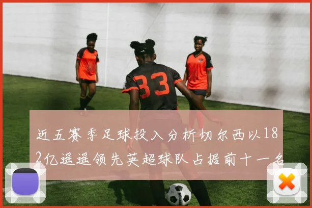 近五赛季足球投入分析切尔西以182亿遥遥领先英超球队占据前十一名