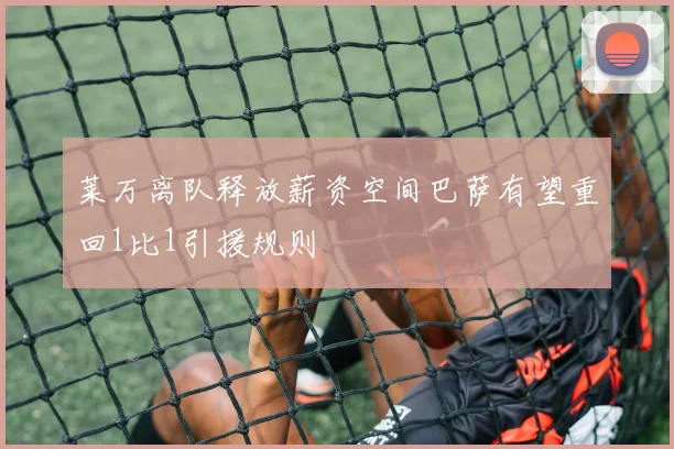 莱万离队释放薪资空间巴萨有望重回1比1引援规则