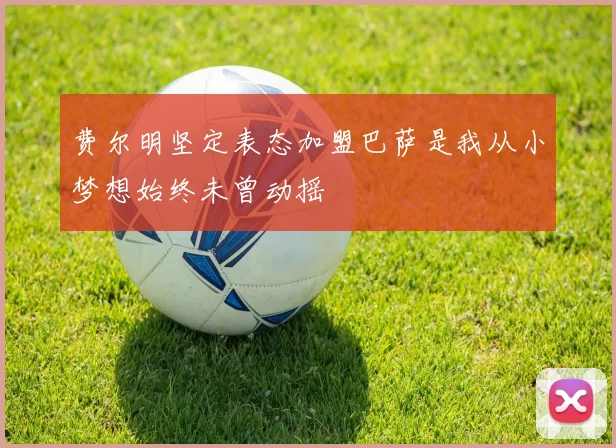 费尔明坚定表态加盟巴萨是我从小梦想始终未曾动摇
