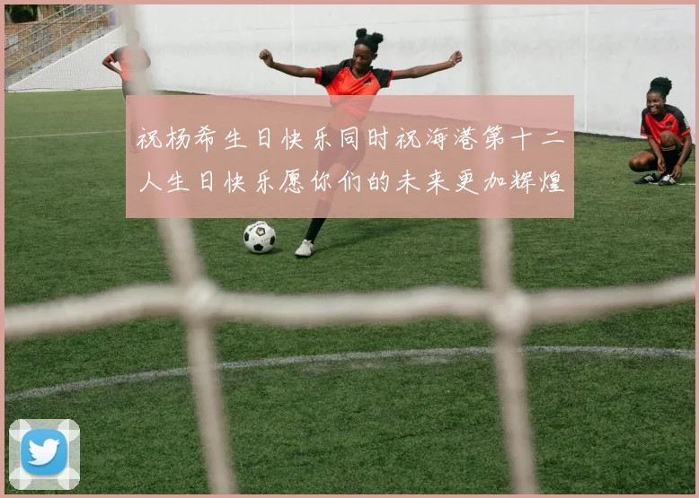 祝杨希生日快乐同时祝海港第十二人生日快乐愿你们的未来更加辉煌绚烂