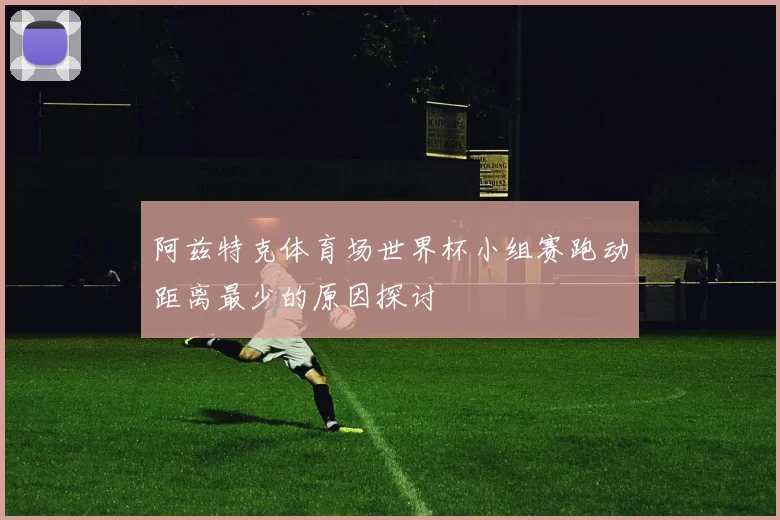 阿兹特克体育场世界杯小组赛跑动距离最少的原因探讨