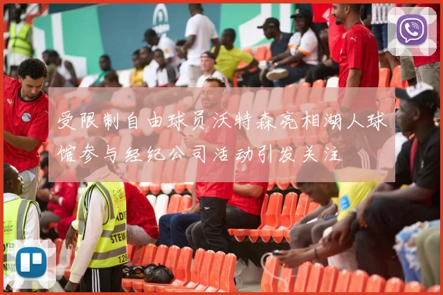 受限制自由球员沃特森亮相湖人球馆参与经纪公司活动引发关注
